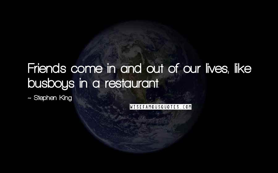 Stephen King Quotes: Friends come in and out of our lives, like busboys in a restaurant.