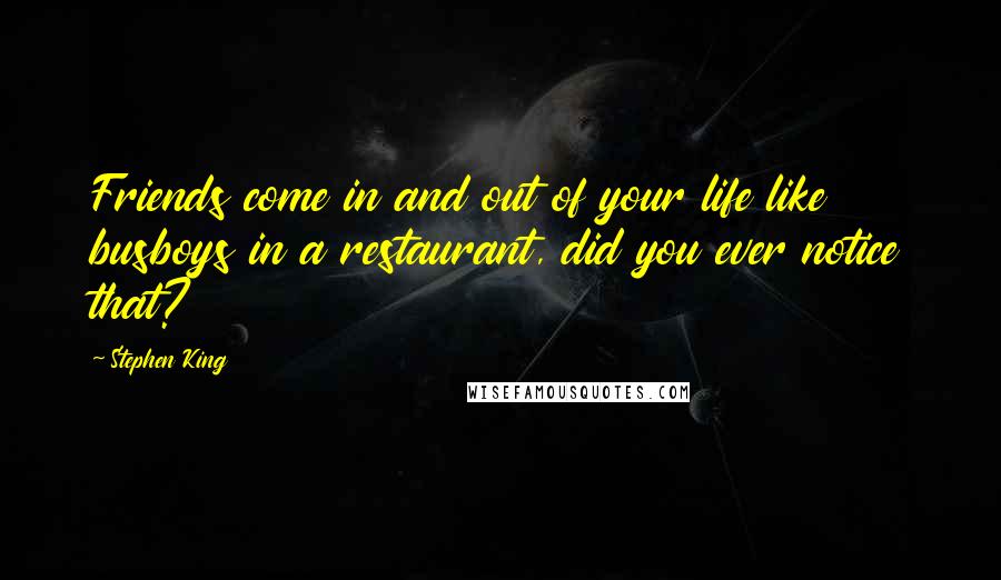 Stephen King Quotes: Friends come in and out of your life like busboys in a restaurant, did you ever notice that?