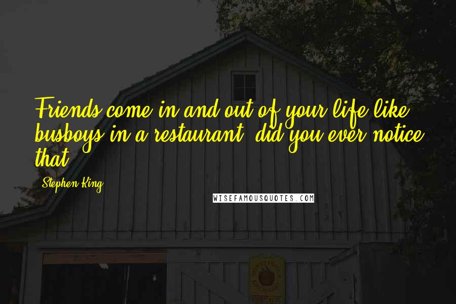 Stephen King Quotes: Friends come in and out of your life like busboys in a restaurant, did you ever notice that?