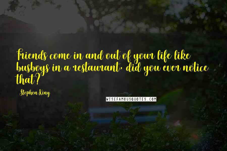 Stephen King Quotes: Friends come in and out of your life like busboys in a restaurant, did you ever notice that?