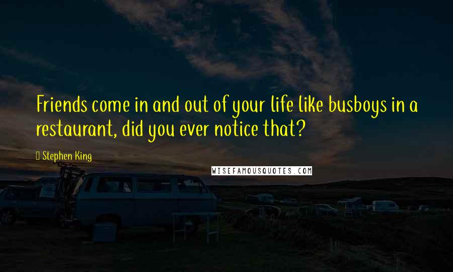 Stephen King Quotes: Friends come in and out of your life like busboys in a restaurant, did you ever notice that?