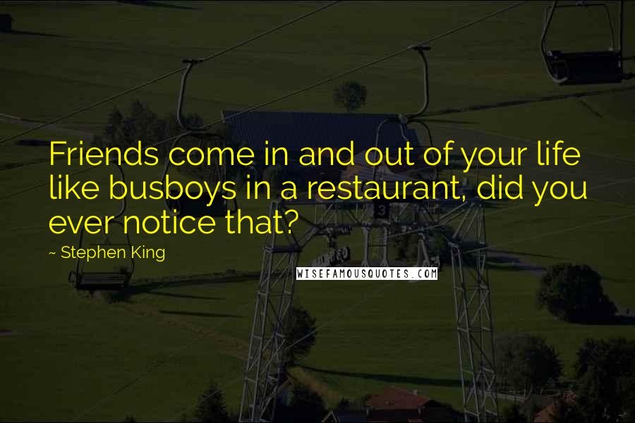 Stephen King Quotes: Friends come in and out of your life like busboys in a restaurant, did you ever notice that?