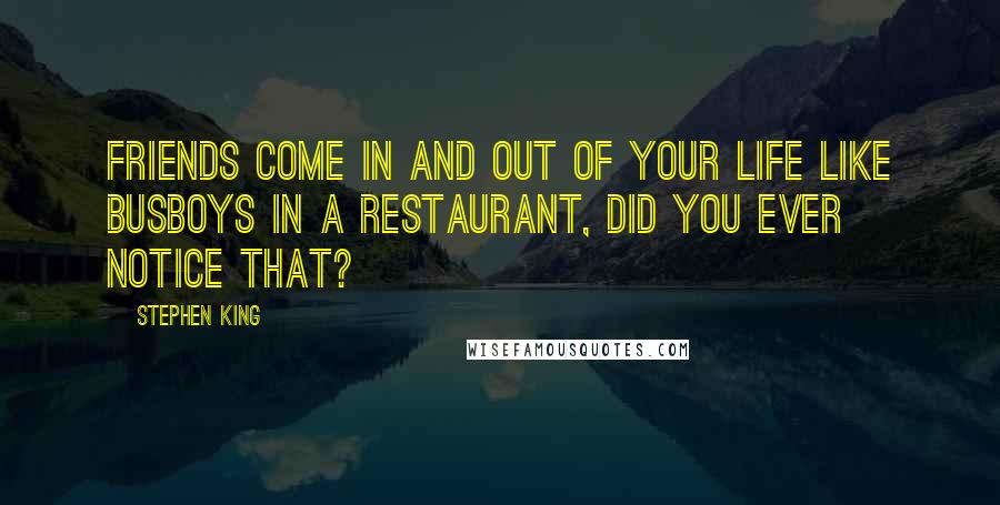 Stephen King Quotes: Friends come in and out of your life like busboys in a restaurant, did you ever notice that?