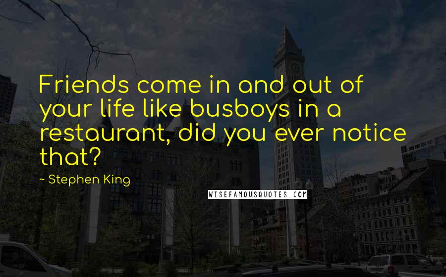 Stephen King Quotes: Friends come in and out of your life like busboys in a restaurant, did you ever notice that?