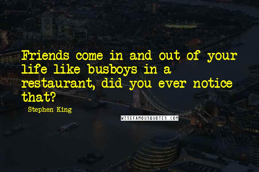 Stephen King Quotes: Friends come in and out of your life like busboys in a restaurant, did you ever notice that?