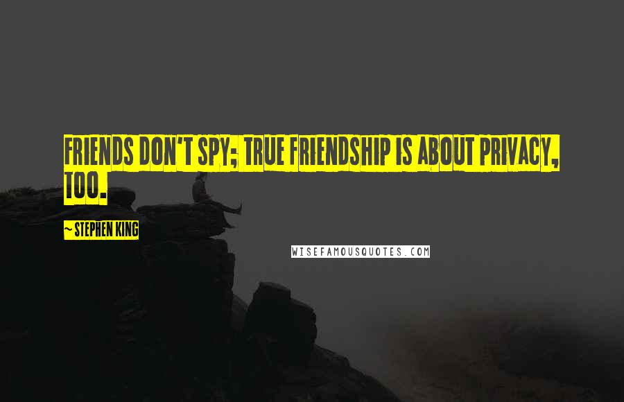 Stephen King Quotes: Friends don't spy; true friendship is about privacy, too.