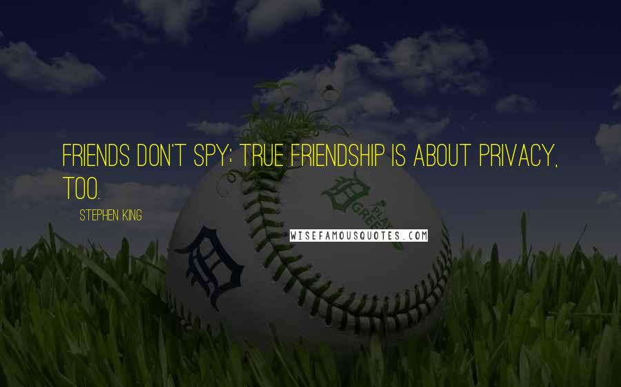 Stephen King Quotes: Friends don't spy; true friendship is about privacy, too.
