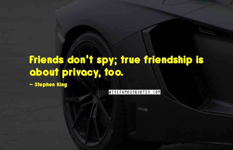 Stephen King Quotes: Friends don't spy; true friendship is about privacy, too.