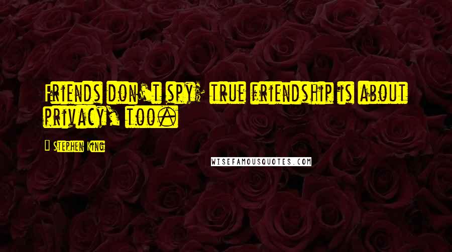 Stephen King Quotes: Friends don't spy; true friendship is about privacy, too.