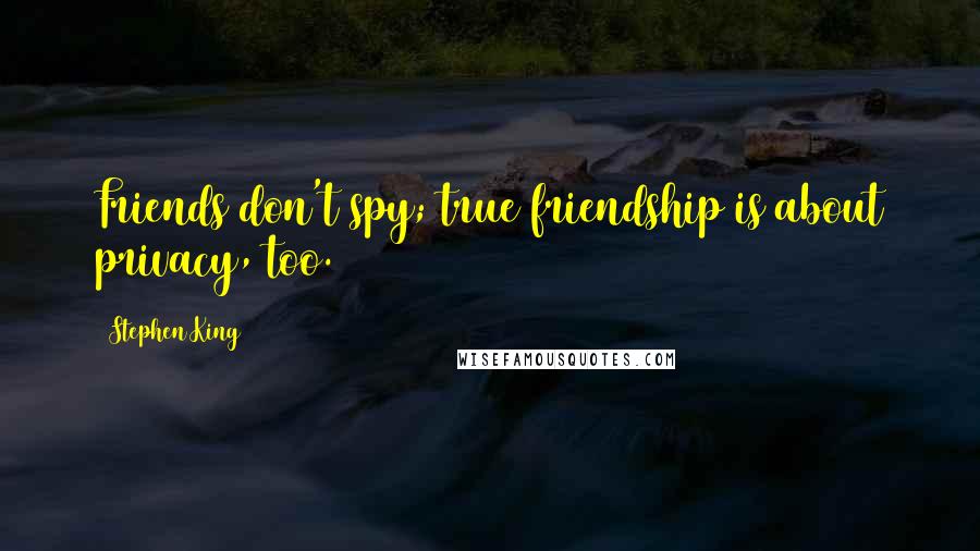 Stephen King Quotes: Friends don't spy; true friendship is about privacy, too.