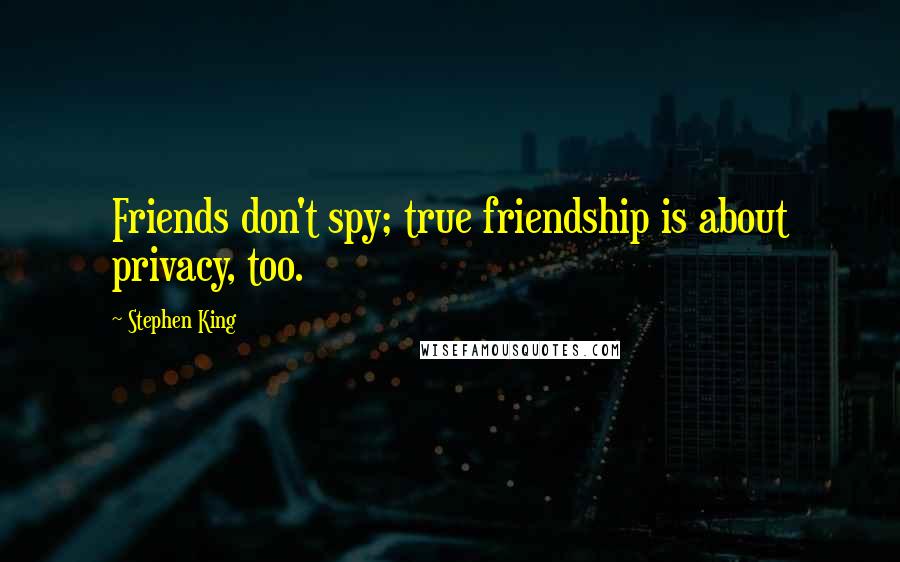Stephen King Quotes: Friends don't spy; true friendship is about privacy, too.