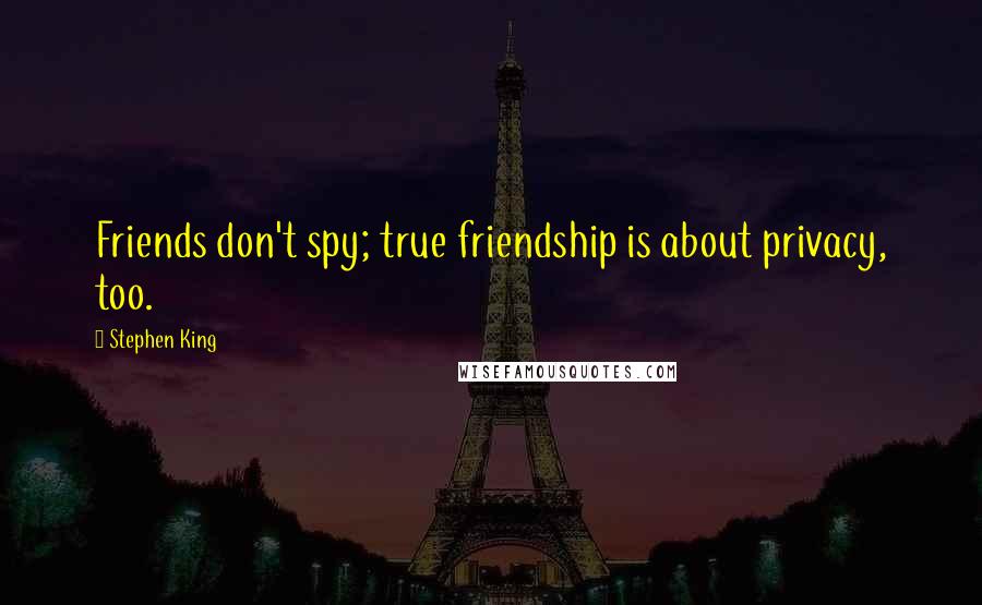 Stephen King Quotes: Friends don't spy; true friendship is about privacy, too.