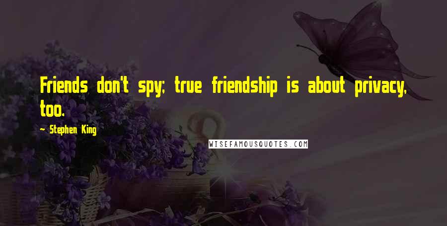 Stephen King Quotes: Friends don't spy; true friendship is about privacy, too.