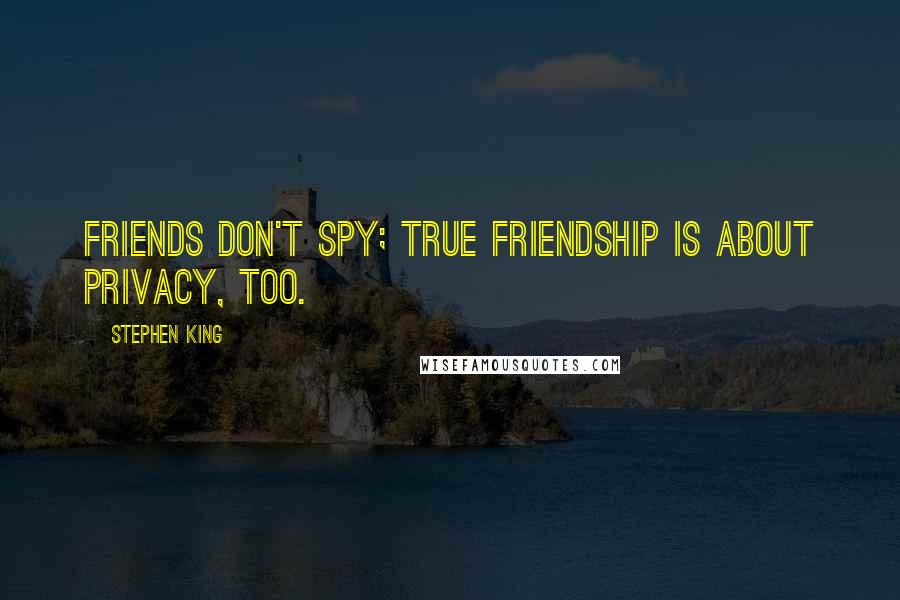 Stephen King Quotes: Friends don't spy; true friendship is about privacy, too.