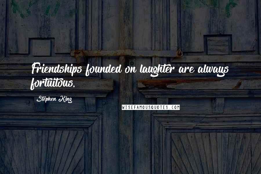 Stephen King Quotes: Friendships founded on laughter are always fortuitous.