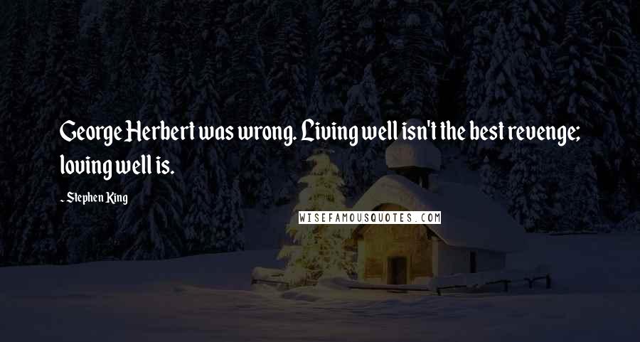 Stephen King Quotes: George Herbert was wrong. Living well isn't the best revenge; loving well is.