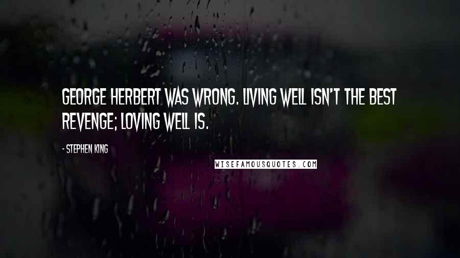 Stephen King Quotes: George Herbert was wrong. Living well isn't the best revenge; loving well is.