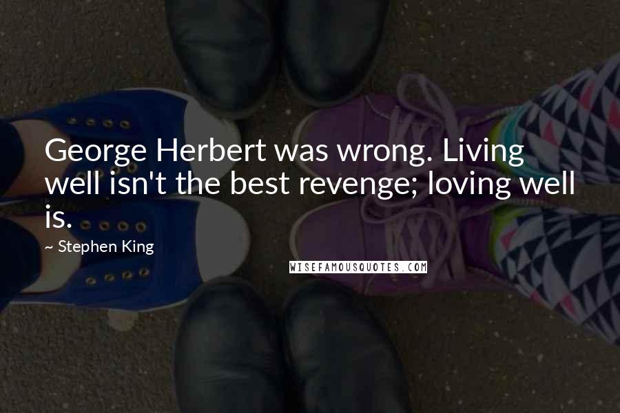 Stephen King Quotes: George Herbert was wrong. Living well isn't the best revenge; loving well is.