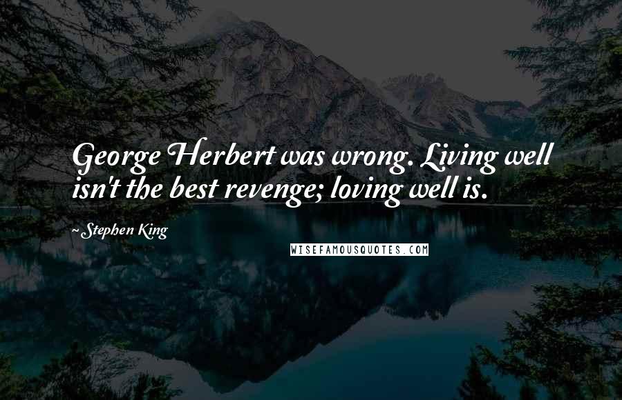 Stephen King Quotes: George Herbert was wrong. Living well isn't the best revenge; loving well is.