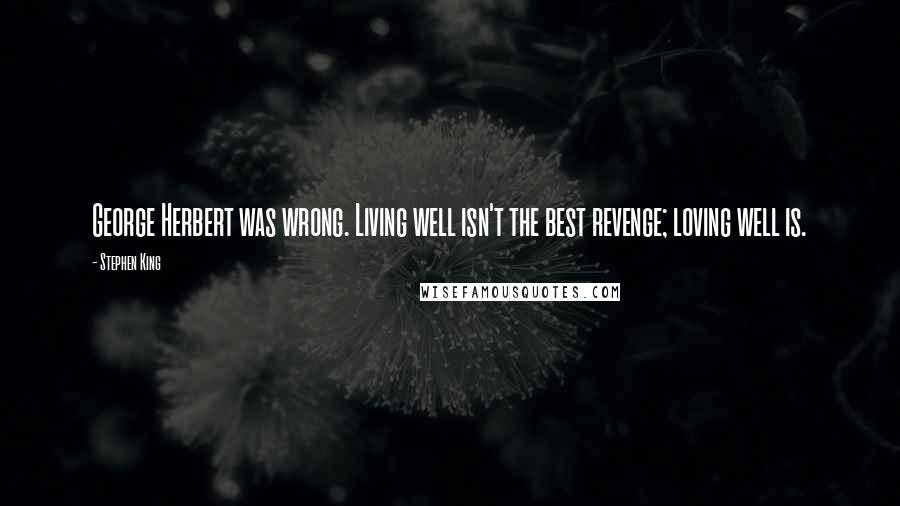 Stephen King Quotes: George Herbert was wrong. Living well isn't the best revenge; loving well is.