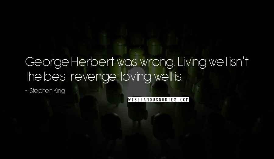 Stephen King Quotes: George Herbert was wrong. Living well isn't the best revenge; loving well is.