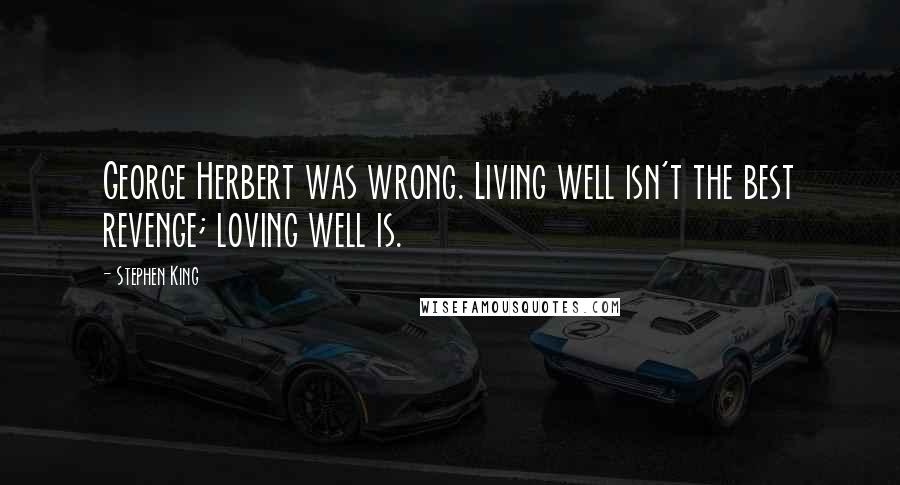 Stephen King Quotes: George Herbert was wrong. Living well isn't the best revenge; loving well is.