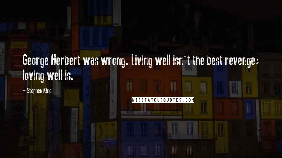 Stephen King Quotes: George Herbert was wrong. Living well isn't the best revenge; loving well is.