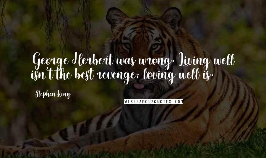 Stephen King Quotes: George Herbert was wrong. Living well isn't the best revenge; loving well is.