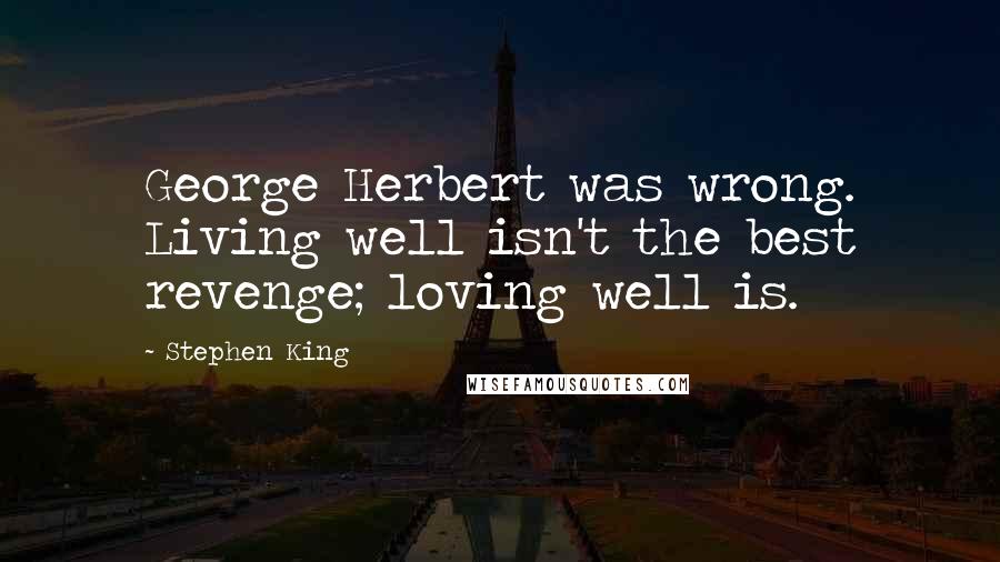 Stephen King Quotes: George Herbert was wrong. Living well isn't the best revenge; loving well is.