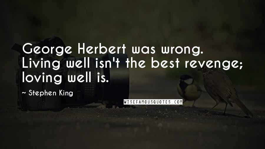 Stephen King Quotes: George Herbert was wrong. Living well isn't the best revenge; loving well is.