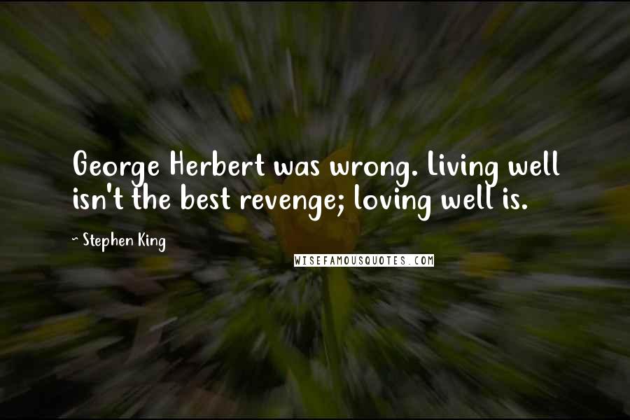 Stephen King Quotes: George Herbert was wrong. Living well isn't the best revenge; loving well is.