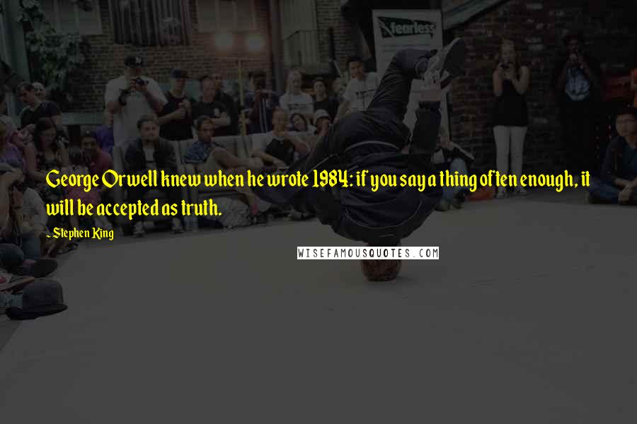 Stephen King Quotes: George Orwell knew when he wrote 1984: if you say a thing often enough, it will be accepted as truth.