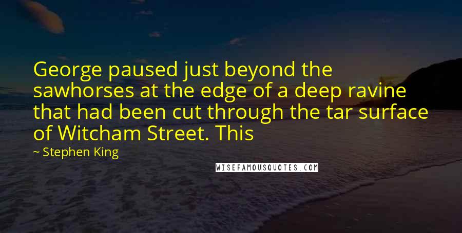 Stephen King Quotes: George paused just beyond the sawhorses at the edge of a deep ravine that had been cut through the tar surface of Witcham Street. This