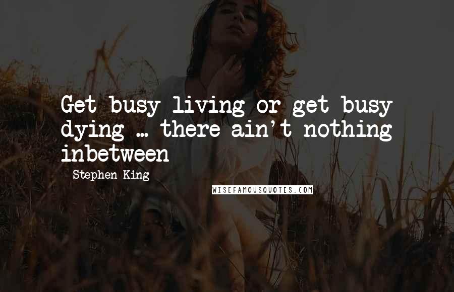 Stephen King Quotes: Get busy living or get busy dying ... there ain't nothing inbetween