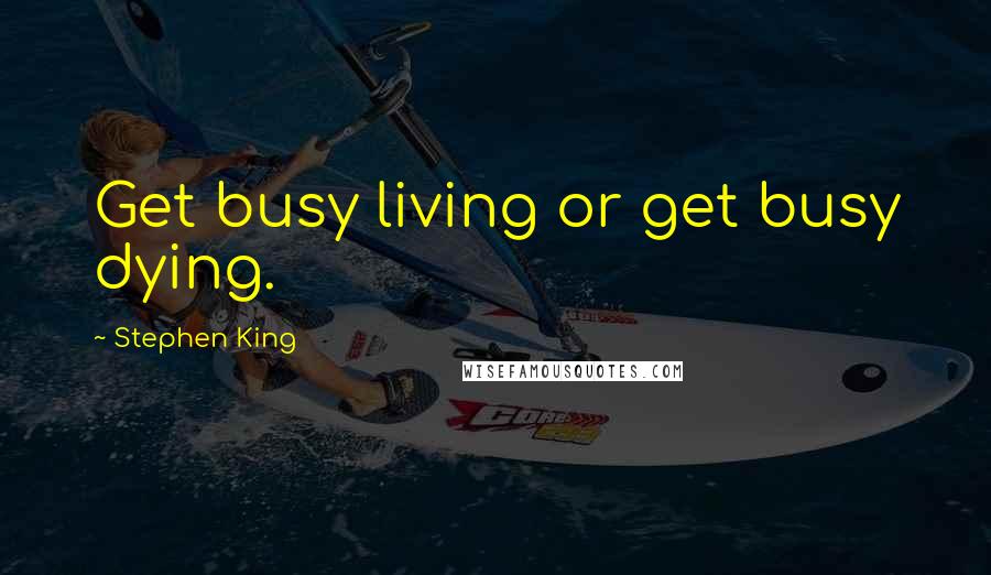 Stephen King Quotes: Get busy living or get busy dying.