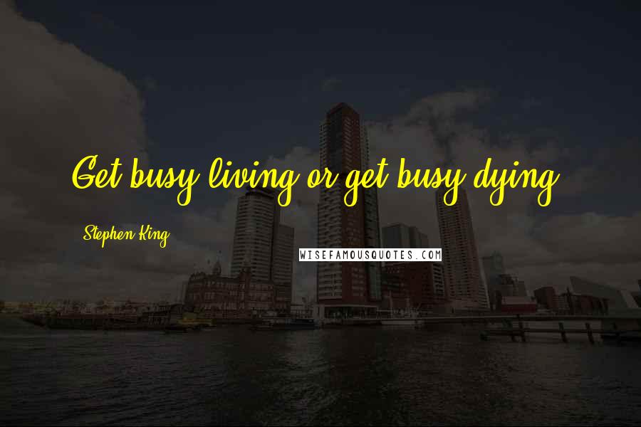 Stephen King Quotes: Get busy living or get busy dying.