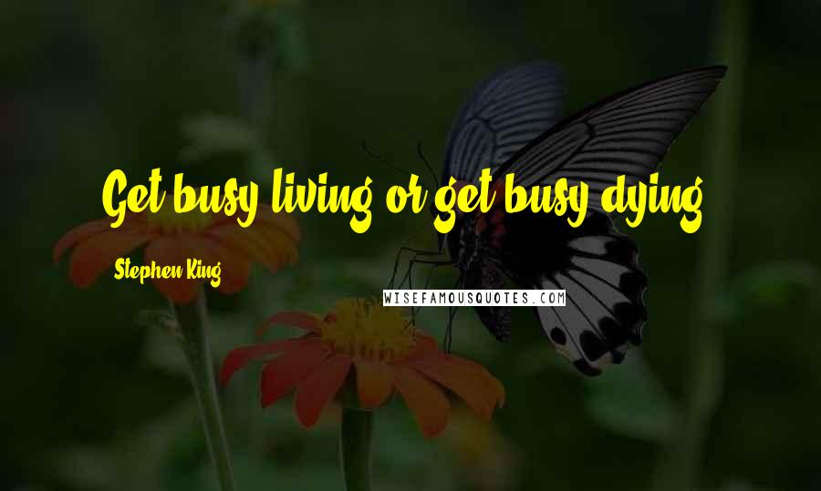 Stephen King Quotes: Get busy living or get busy dying.
