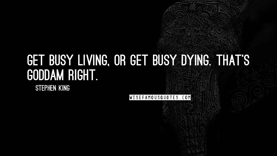 Stephen King Quotes: Get busy living, or get busy dying. That's goddam right.