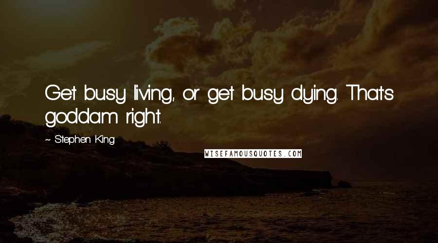 Stephen King Quotes: Get busy living, or get busy dying. That's goddam right.