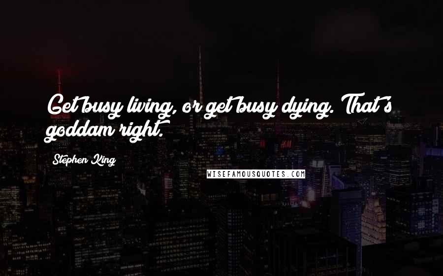 Stephen King Quotes: Get busy living, or get busy dying. That's goddam right.