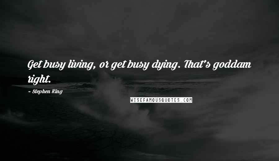 Stephen King Quotes: Get busy living, or get busy dying. That's goddam right.