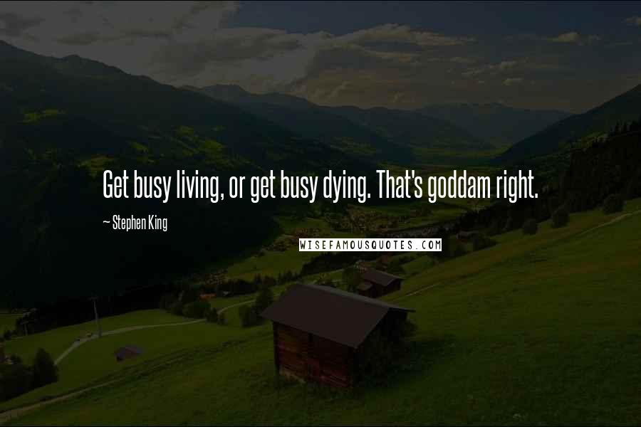 Stephen King Quotes: Get busy living, or get busy dying. That's goddam right.