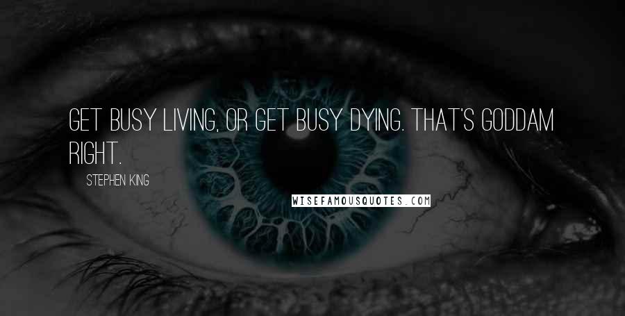 Stephen King Quotes: Get busy living, or get busy dying. That's goddam right.