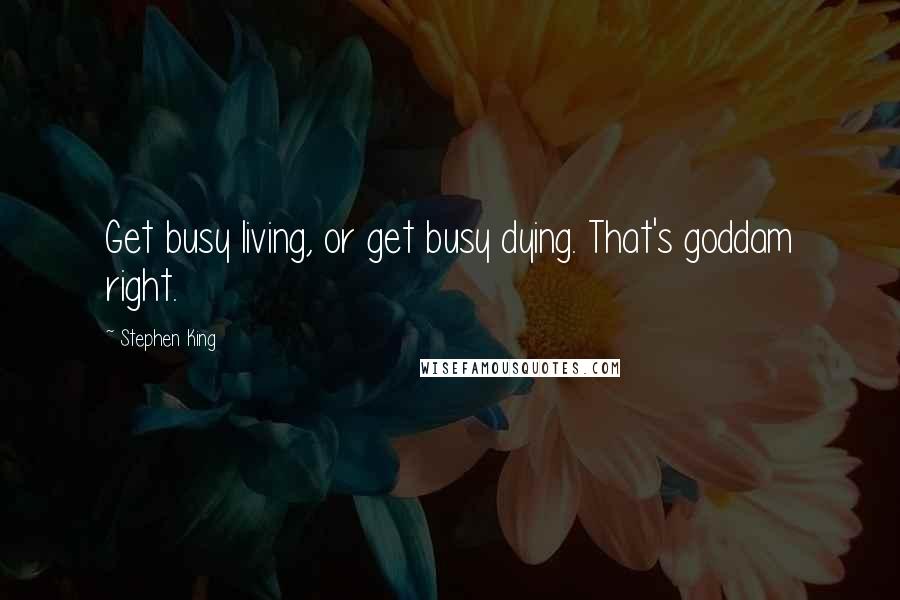 Stephen King Quotes: Get busy living, or get busy dying. That's goddam right.