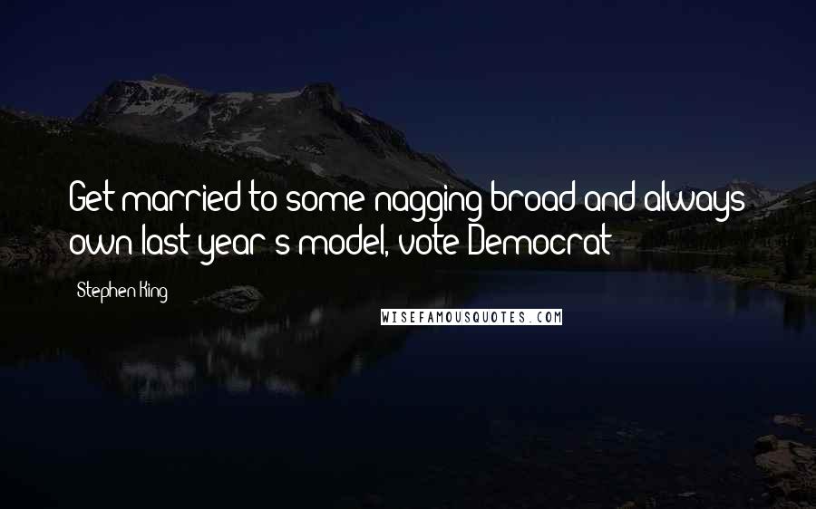 Stephen King Quotes: Get married to some nagging broad and always own last year's model, vote Democrat -