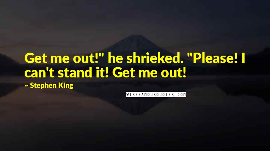 Stephen King Quotes: Get me out!" he shrieked. "Please! I can't stand it! Get me out!