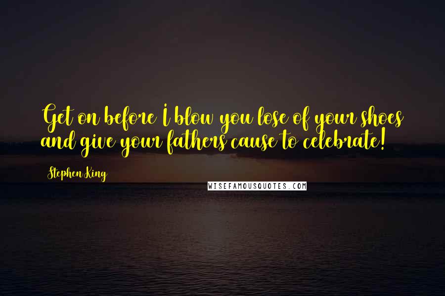 Stephen King Quotes: Get on before I blow you lose of your shoes and give your fathers cause to celebrate!