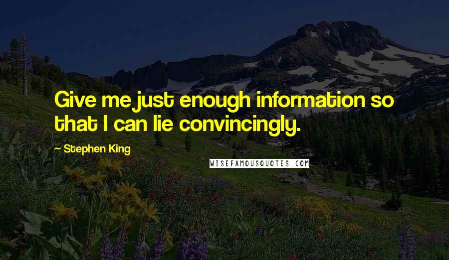 Stephen King Quotes: Give me just enough information so that I can lie convincingly.