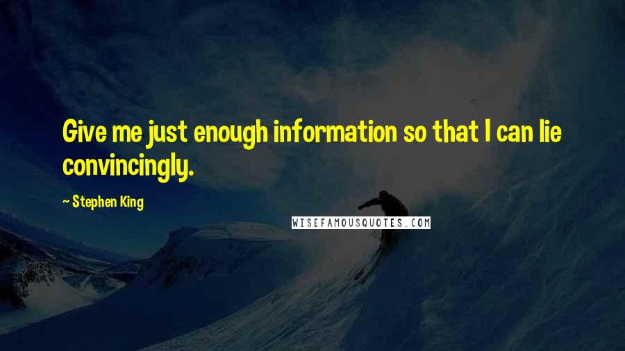 Stephen King Quotes: Give me just enough information so that I can lie convincingly.
