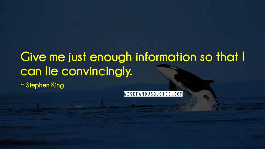 Stephen King Quotes: Give me just enough information so that I can lie convincingly.